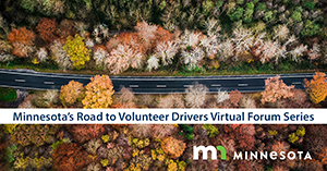 Overhead view of road with trees on either side. Text reads: Minnesota's Road to Volunteer Drivers Forum Series. Includes State of Minnesota logo.