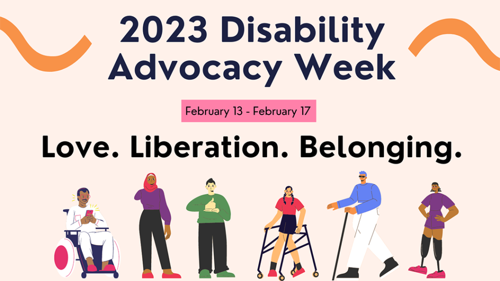 2023 Disability Advocacy Week. February 13 – February 17. Love. Liberation. Belonging. Illustration of six people with disabilities.