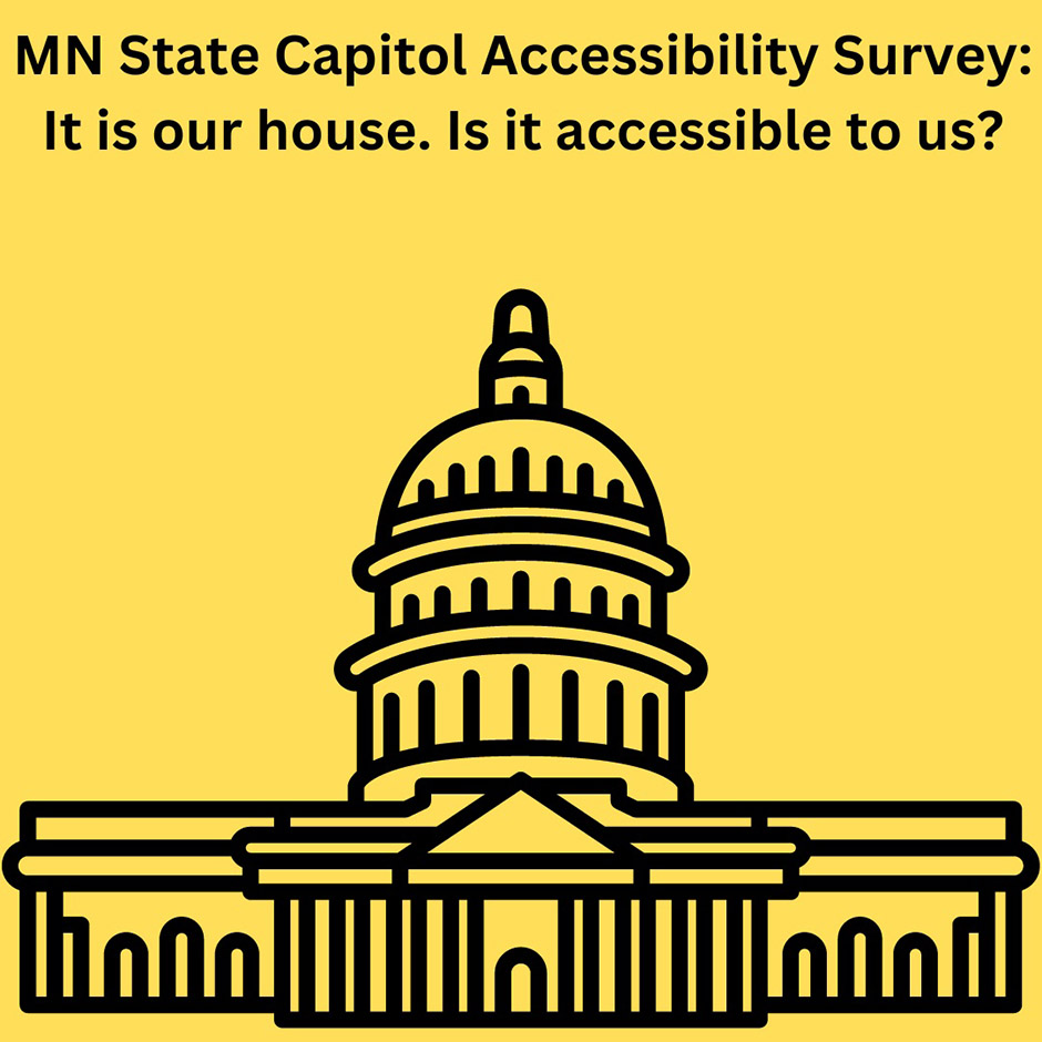 Illustration of the Minnesota State Capitol. Text reads, "MN State Capitol Accessibility Survey. It’s Our House. Is It Accessible to Us?"