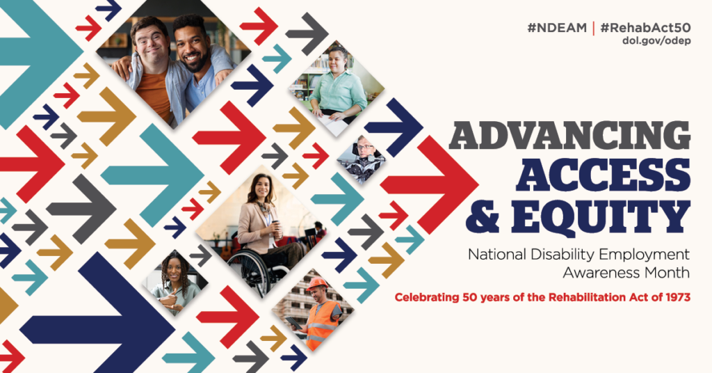 Collage of arrows in various colors pointing forward, with images of disabled people at work. The text reads “Advancing Access & Equity, National Disability Employment Awareness Month, Celebrating 50 years of the Rehabilitation Act of 1973.” Also #NDEAM, #RehabAct50 and dol.gov/ODEP.